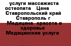 услуги массажиста остеопата › Цена ­ 500 - Ставропольский край, Ставрополь г. Медицина, красота и здоровье » Медицинские услуги   